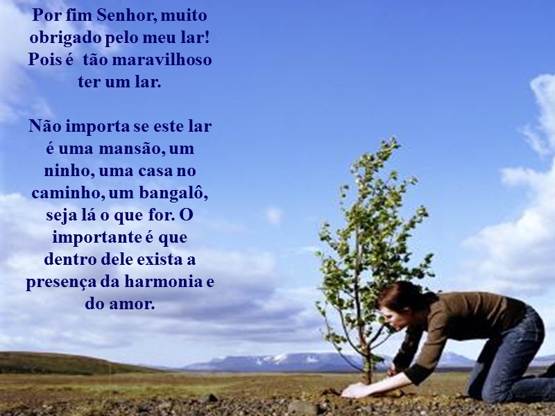 Por fim Senhor, muito obrigado pelo meu lar! Pois é  tão maravilhoso ter